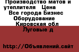 	Производство матов и утеплителя › Цена ­ 100 - Все города Бизнес » Оборудование   . Кировская обл.,Луговые д.